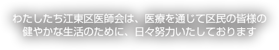 わたしたち江東区医師会は、医療を通じて区民の皆様の健やかな生活のために、日々努力いたしております